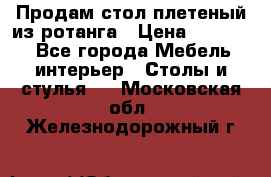 Продам стол плетеный из ротанга › Цена ­ 34 300 - Все города Мебель, интерьер » Столы и стулья   . Московская обл.,Железнодорожный г.